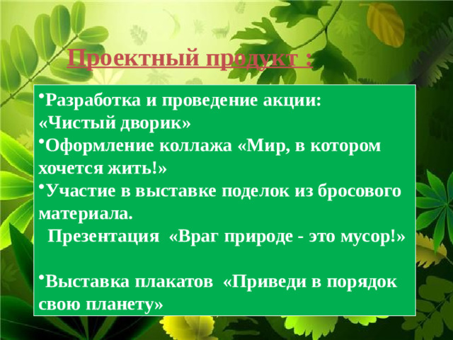 Проектный продукт : Разработка и проведение акции: «Чистый дворик» Оформление коллажа «Мир, в котором хочется жить!» Участие в выставке поделок из бросового материала.  Презентация «Враг природе - это мусор!»