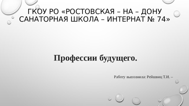 ГКОУ РО «Ростовская – на – дону санаторная школа – интернат № 74»  Профессии будущего. Работу выполнила: Рейшвиц Т.И. –