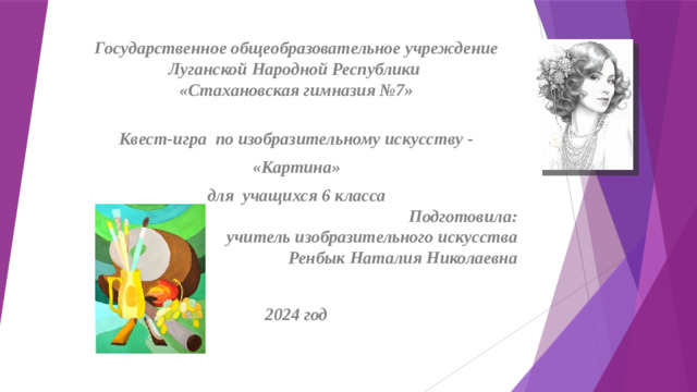 Государственное общеобразовательное учреждение Луганской Народной Республики  «Стахановская гимназия №7»   Квест-игра по изобразительному искусству - «Картина» для учащихся 6 класса Подготовила: учитель изобразительного искусства  Ренбык Наталия Николаевна  2024 год