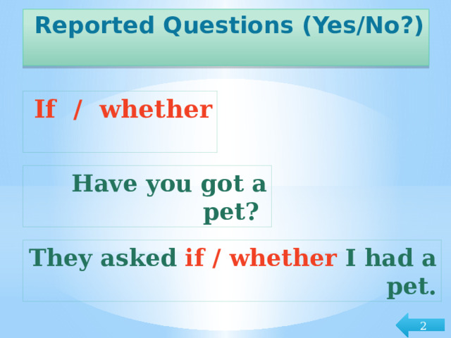 Reported Questions (Yes/No?) If / whether Have you got a pet? They asked if / whether I had a pet. 2