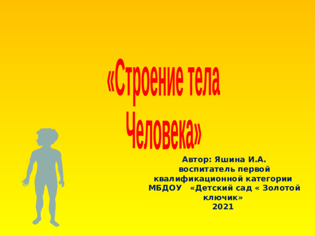 «Строение тела Человека » Автор: Яшина И.А. воспитатель первой квалификационной категории МБДОУ «Детский сад « Золотой ключик» 2021