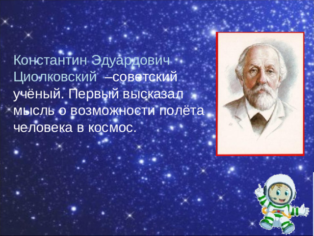 Константин Эдуардович Циолковский –советский учёный. Первый высказал мысль о возможности полёта человека в космос.