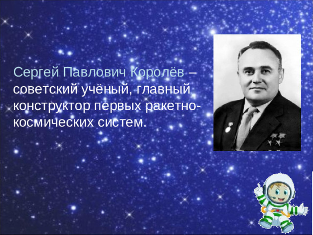 Сергей Павлович Королёв –советский учёный, главный конструктор первых ракетно- космических систем.
