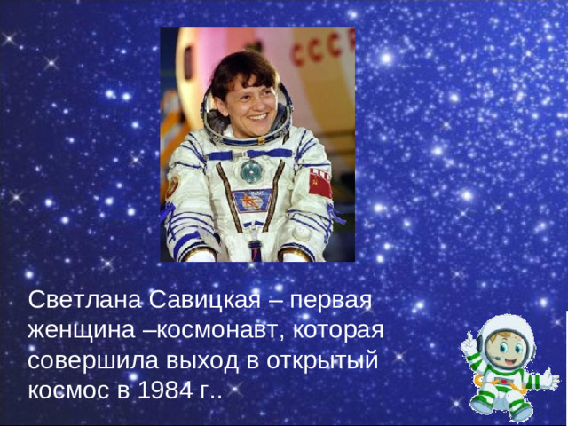 Светлана Савицкая – первая женщина –космонавт, которая совершила выход в открытый космос в 1984 г..