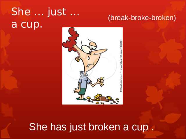 She … just … a cup. (break-broke-broken) She has just broken a cup .