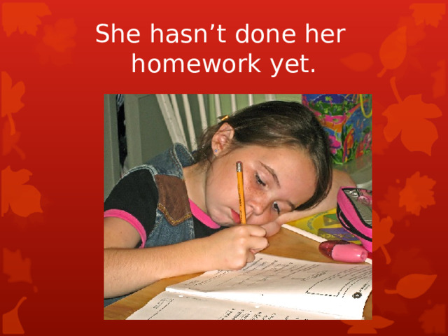 She hasn’t done her  homework yet.