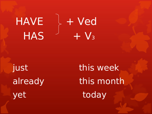 HAVE + Ved  HAS + V 3  just this week  already this month  yet  today