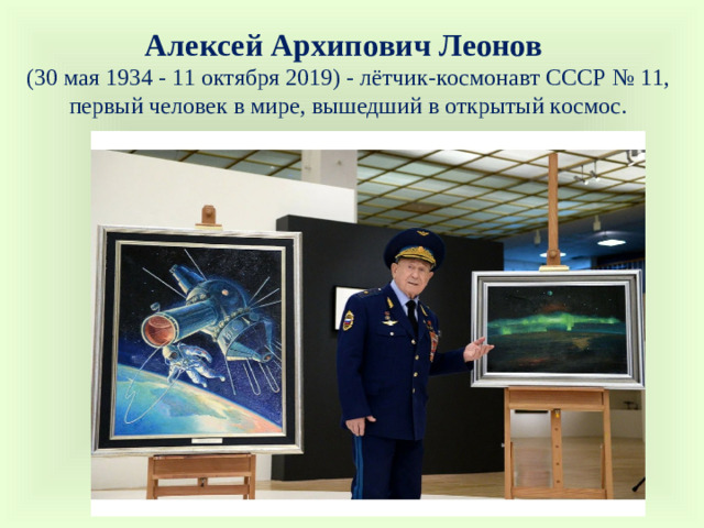 Алексей Архипович Леонов  (30 мая 1934 - 11 октября 2019) - лётчик-космонавт СССР № 11, первый человек в мире, вышедший в открытый космос.