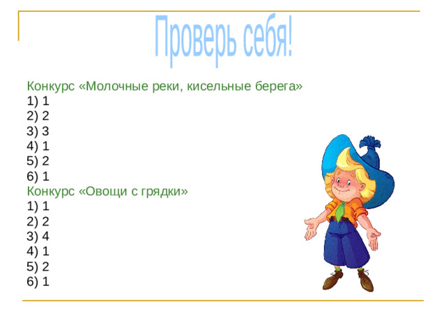 Проверь себя! Конкурс «Молочные реки, кисельные берега» 1) 1 2) 2 3) 3 4) 1 5) 2 6) 1 Конкурс «Овощи с грядки» 1) 1 2) 2 3) 4 4) 1 5) 2 6) 1