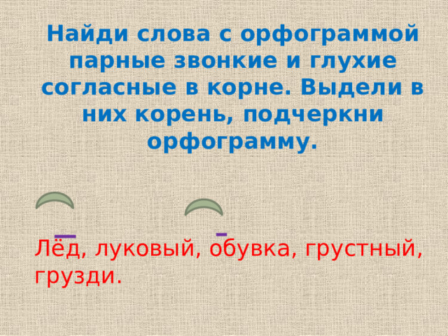 Найди слова с орфограммой парные звонкие и глухие согласные в корне. Выдели в них корень, подчеркни орфограмму. Лёд, луковый, обувка, грустный, грузди.