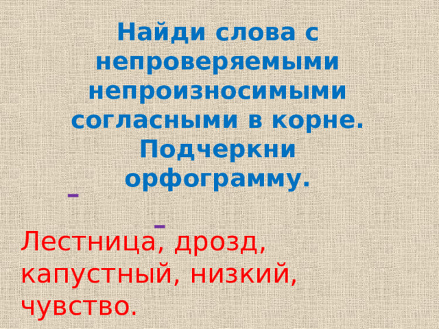 Найди слова с непроверяемыми непроизносимыми согласными в корне. Подчеркни орфограмму. Лестница, дрозд, капустный, низкий, чувство.