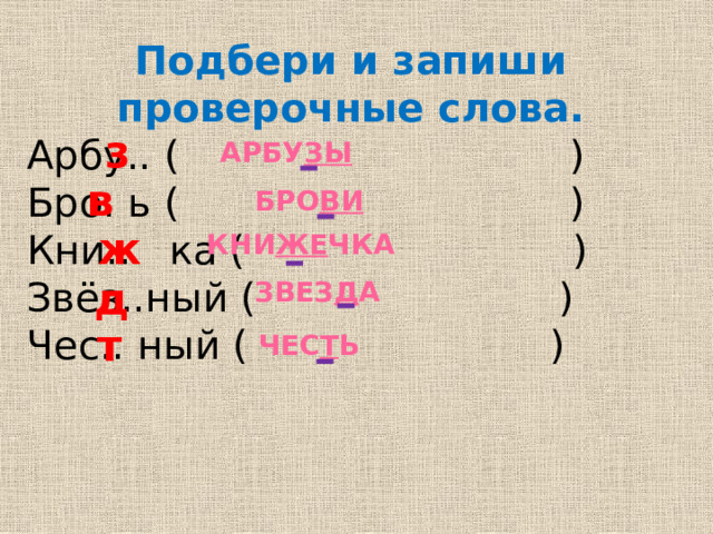 Подбери и запиши проверочные слова. Арбу.. ( ) Бро. ь ( ) Кни.. ка ( ) Звёз..ный ( ) Чес.. ный ( ) з арбу зы  в бро ви  ж кни же чка  д звез д а  т чес т ь