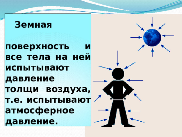 Земная поверхность и все тела на ней испытывают давление толщи воздуха, т.е. испытывают атмосферное давление.