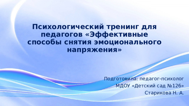 Психологический тренинг для педагогов «Эффективные способы снятия эмоционального напряжения» Подготовила: педагог-психолог  МДОУ «Детский сад №126»  Старикова Н. А.