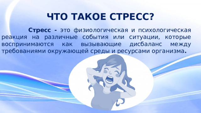 ЧТО ТАКОЕ СТРЕСС?  Стресс - это физиологическая и психологическая реакция на различные события или ситуации, которые воспринимаются как вызывающие дисбаланс между требованиями окружающей среды и ресурсами организма .