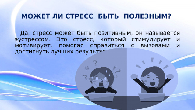 МОЖЕТ ЛИ СТРЕСС БЫТЬ ПОЛЕЗНЫМ?  Да, стресс может быть позитивным, он называется эустрессом. Это стресс, который стимулирует и мотивирует, помогая справиться с вызовами и достигнуть лучших результатов.