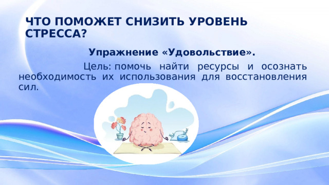 ЧТО ПОМОЖЕТ СНИЗИТЬ УРОВЕНЬ СТРЕССА?  Упражнение «Удовольствие».  Цель: помочь найти ресурсы и осознать необходимость их использования для восстановления сил.