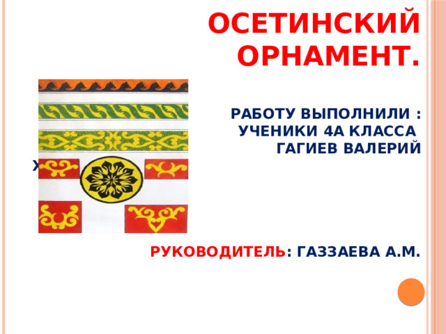 Осетинский орнамент.    Работу выполнили :  ученики 4А класса  Гагиев Валерий  Хатагов Георгий     Руководитель : Газзаева А.М.