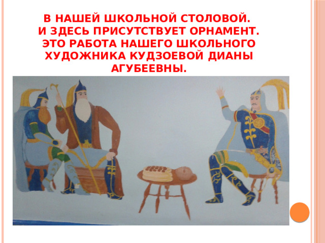 В нашей школьной столовой.  И здесь присутствует орнамент.  Это работа нашего школьного художника Кудзоевой Дианы Агубеевны.