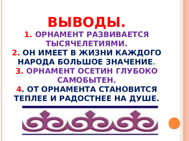 Выводы.  1.  Орнамент развивается тысячелетиями.  2.  Он имеет в жизни каждого народа большое значение .  3. Орнамент осетин глубоко самобытен.  4 . От орнамента становится теплее и радостнее на душе.