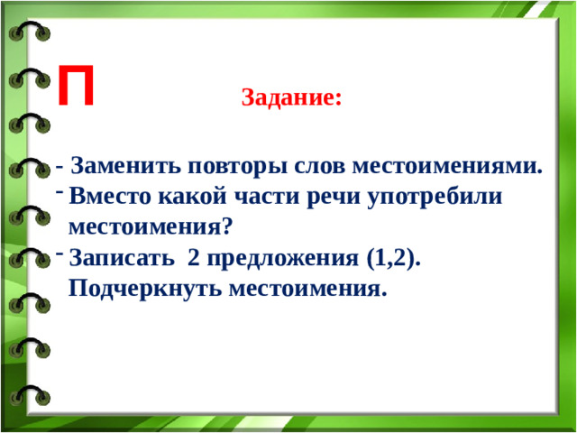 П Задание:  - Заменить повторы слов местоимениями. Вместо какой части речи употребили  местоимения? Записать 2 предложения (1,2).  Подчеркнуть местоимения.