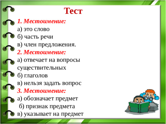 Тест 1. Местоимение:  а) это слово б) часть речи в) член предложения. 2. Местоимение:  а) отвечает на вопросы существительных б) глаголов в) нельзя задать вопрос  3. Местоимение:  а) обозначает предмет  б) признак предмета в) указывает на предмет