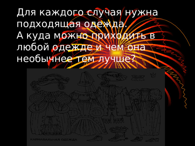 Для каждого случая нужна подходящая одежда.  А куда можно приходить в любой одежде и чем она необычнее тем лучше?