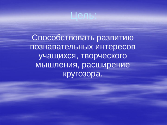 Цель: Способствовать развитию познавательных интересов учащихся, творческого мышления, расширение кругозора.