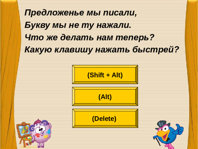 Предложенье мы писали, Букву мы не ту нажали. Что же делать нам теперь? Какую клавишу нажать быстрей?  (Shift + Alt) (Alt) (Delete)