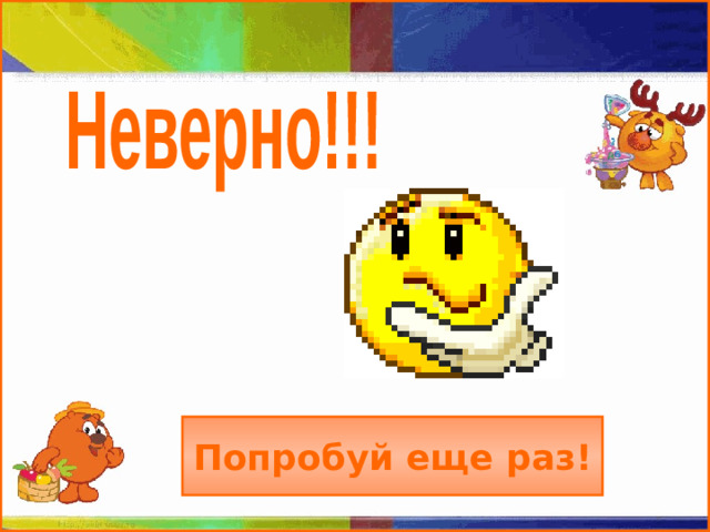 Неверно!!! Попробуй еще раз!