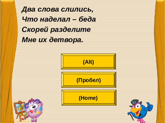 Два слова слились, Что наделал – беда Скорей разделите Мне их детвора.  (Alt) (Пробел) (Home)