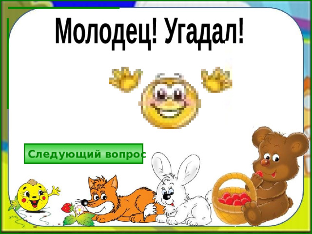 Молодец! Угадал! Следующий вопрос