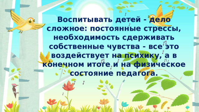 Воспитывать детей - дело сложное: постоянные стрессы, необходимость сдерживать собственные чувства - все это воздействует на психику, а в конечном итоге и на физическое состояние педагога.  