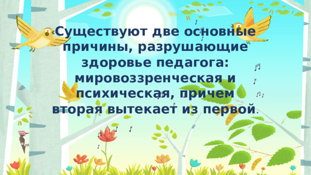 Существуют две основные причины, разрушающие здоровье педагога: мировоззренческая и психическая, причем вторая вытекает из первой .