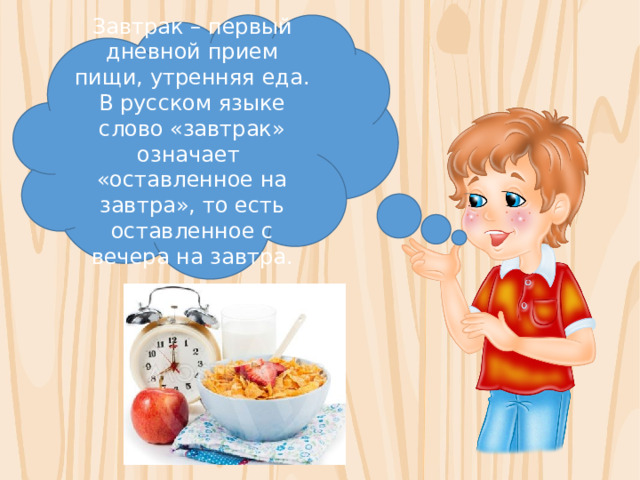 Завтрак – первый дневной прием пищи, утренняя еда. В русском языке слово «завтрак» означает «оставленное на завтра», то есть оставленное с вечера на завтра.