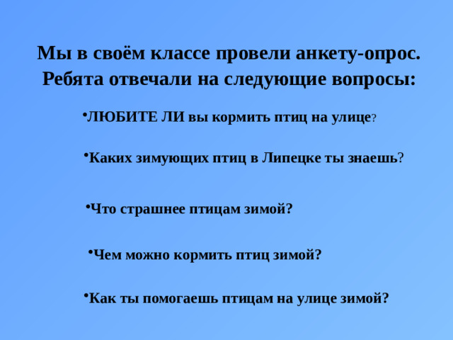 Мы в своём классе провели анкету-опрос. Ребята отвечали на следующие вопросы: ЛЮБИТЕ ЛИ вы кормить птиц на улице ? Каких зимующих птиц в Липецке ты знаешь ? Что страшнее птицам зимой?