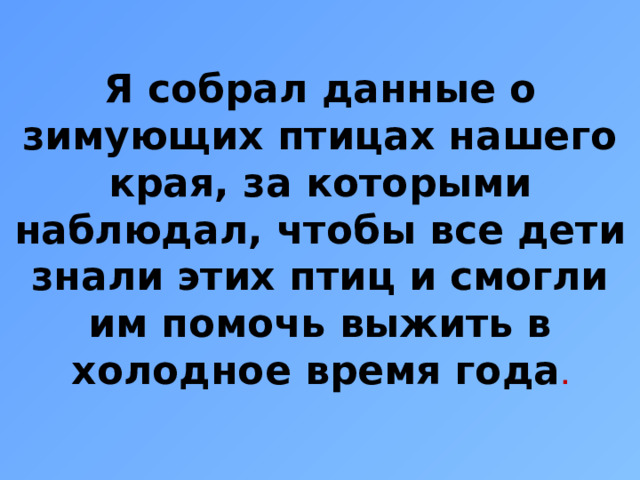 Я собрал данные о зимующих птицах нашего края, за которыми наблюдал, чтобы все дети знали этих птиц и смогли им помочь выжить в холодное время года .