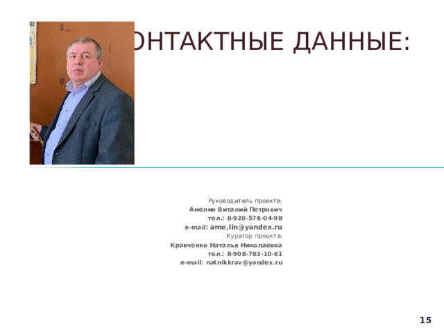 КОНТАКТНЫЕ ДАННЫЕ:    Руководитель проекта: Амелин Виталий Петрович тел.: 8-920-576-04-98 e-mail : ame.lin@yandex.ru Куратор проекта: Кравченко Наталья Николаевна тел.: 8-908-783-10-61 e-mail : natnikkrav@yandex.ru