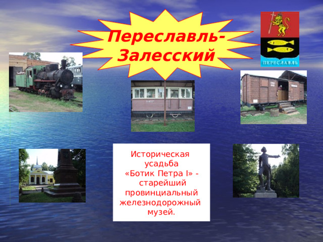 Переславль- Залесский Историческая усадьба  «Ботик Петра I » -  старейший провинциальный железнодорожный музей.