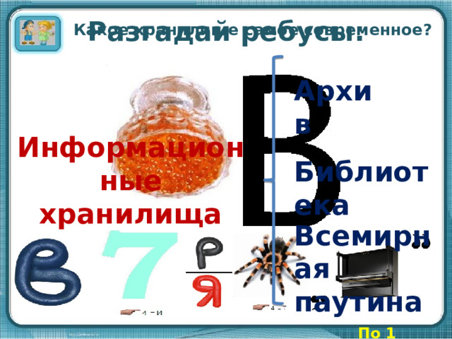 Какое хранилище самое современное? Разгадай ребусы: Архив Информационные хранилища Библиотека Всемирная паутина По 1 баллу