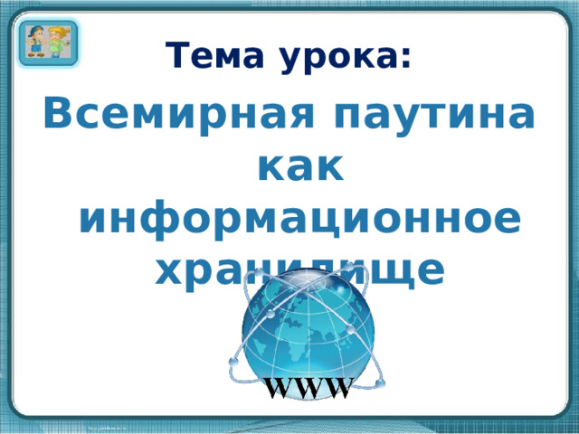 Тема урока: Всемирная паутина как информационное хранилище