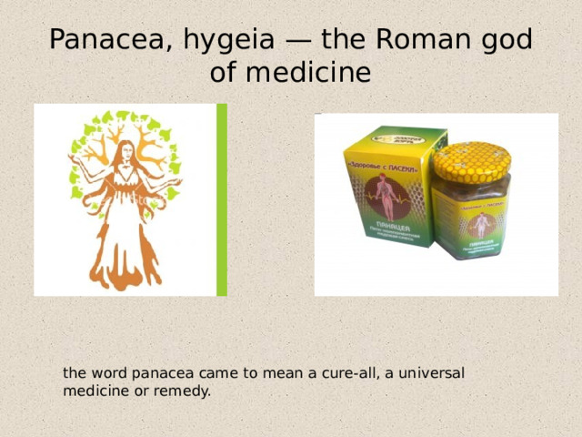 Panacea, hygeia — the Roman god of medicine the word panacea came to mean a cure-all, a universal medicine or remedy.