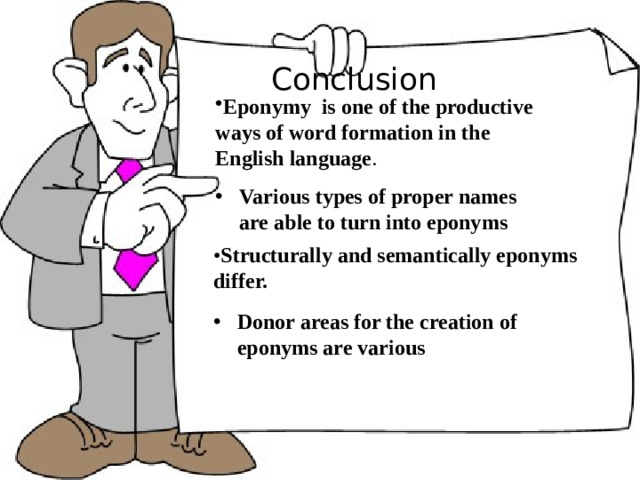 Conclusion Eponymy is one of the productive ways of word formation in the English language . Various types of proper names are able to turn into eponyms • Structurally and semantically eponyms differ.