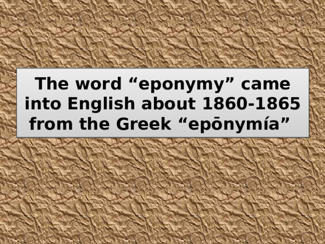 The word “eponymy” came into English about 1860-1865 from the Greek “epōnymía”