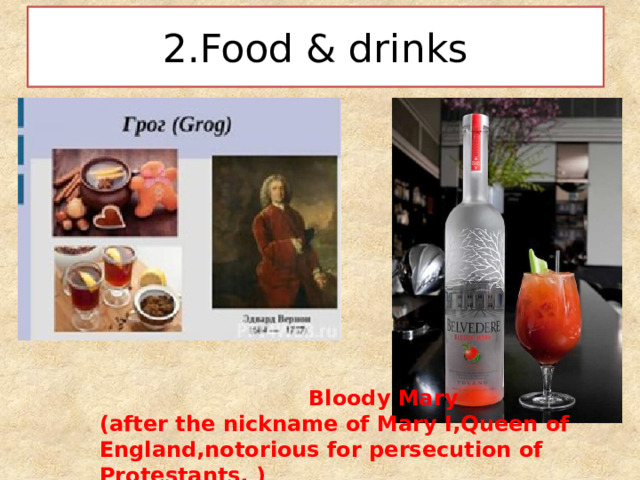 2.Food & drinks  Bloody Mary (after the nickname of Mary I,Queen of England,notorious for persecution of Protestants. )