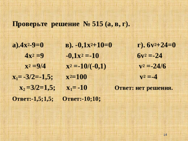 Проверьте решение № 515 (а, в, г).  а).4х 2 -9=0 в). -0,1х 2 +10=0 г). 6 v 2 +24=0   4х 2 = 9    -0,1х 2 =- 10  6 v 2 =-24   х 2 = 9 /4   х 2 =- 10 /(-0,1)    v 2 =-24/6 х 1 =  -3/2=-1,5; х 2 =100 v 2 =-4  х 2 =3/2=1,5; х 1 =  -10 Ответ: нет решения. Ответ:-1,5;1,5;  Ответ:-10;10 ;