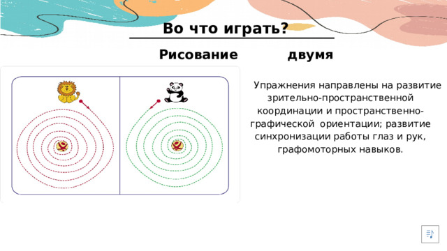 Во что играть? Рисование двумя руками Упражнения направлены на развитие зрительно-пространственной координации и пространственно-графической  ориентации; развитие синхронизации работы глаз и рук, графомоторных навыков.