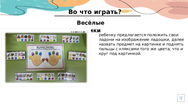 Во что играть? Весёлые пальчики ребенку предлагается положить свои ладони на изображение ладошки, далее назвать предмет на картинке и поднять пальцы с кляксами того же цвета, что и круг под картинкой.