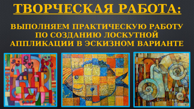 Творческая работа:    Выполняем практическую работу по созданию лоскутной аппликации в эскизном варианте