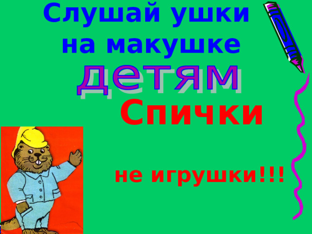 Слушай  ушки на макушке Спички не игрушки!!!